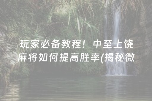 玩家必备教程！中至上饶麻将如何提高胜率(揭秘微信里如何让牌变好)