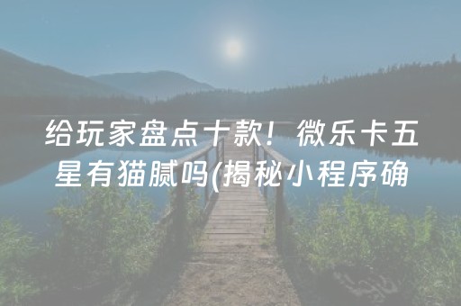 给玩家盘点十款！微乐卡五星有猫腻吗(揭秘小程序确实有猫腻)