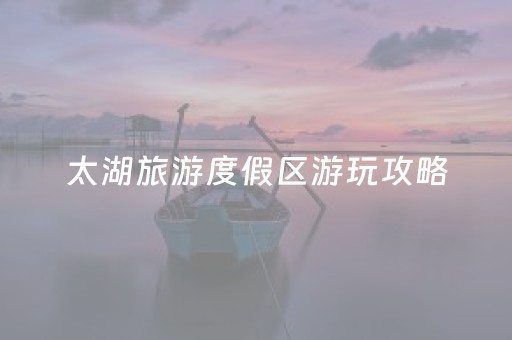 太湖旅游度假区游玩攻略（太湖旅游度假区怎么玩）