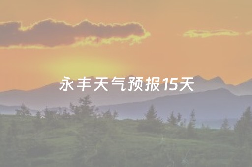 永丰天气预报15天（永丰天气预报15天查询结果 15）