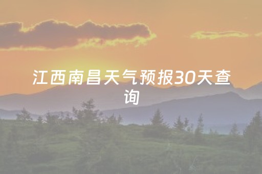 江西南昌天气预报30天查询（江西南昌天气预报30天查询浙江天气）