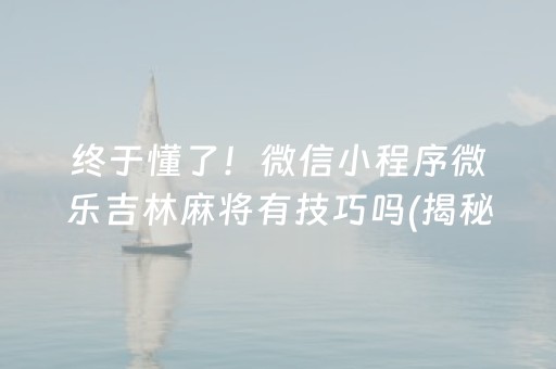 终于懂了！微信小程序微乐吉林麻将有技巧吗(揭秘小程序胡牌技巧)