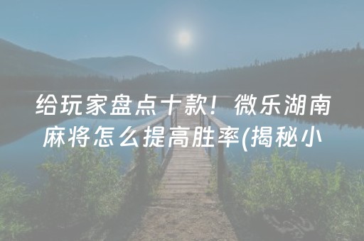 给玩家盘点十款！微乐湖南麻将怎么提高胜率(揭秘小程序输赢规律)