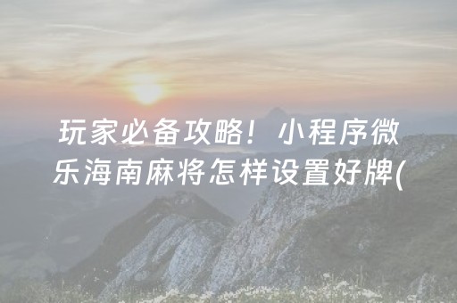 玩家必备攻略！小程序微乐海南麻将怎样设置好牌(揭秘微信里提高胜率)