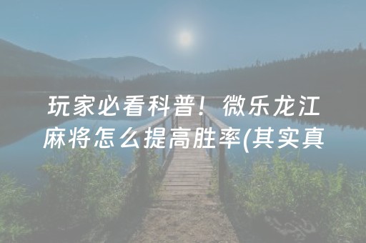 玩家必看科普！微乐龙江麻将怎么提高胜率(其实真的确实有挂)