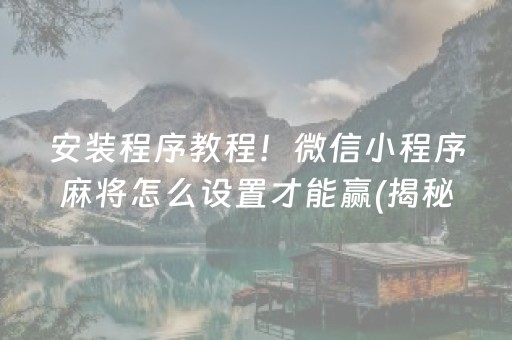 安装程序教程！微信小程序麻将怎么设置才能赢(揭秘微信里赢牌技巧)