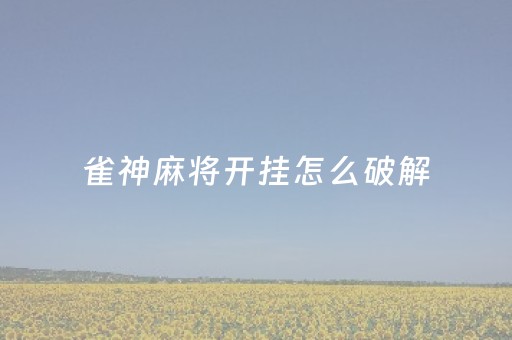 雀神麻将开挂怎么破解（雀神麻将怎么能开挂呢）