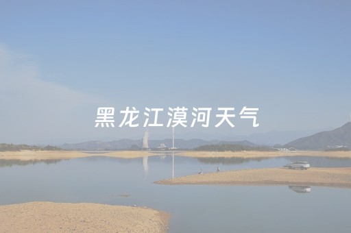 黑龙江漠河天气（黑龙江漠河天气预报7天查询结果）