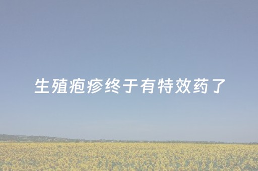 生殖疱疹终于有特效药了（生殖疱疹终于有特效药了女性）