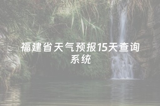 福建省天气预报15天查询系统（福建省天气预报15天查询系统表）