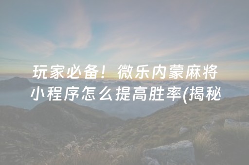 终于懂了！微乐山西麻将免输神器下载(揭秘小程序提高胜率)