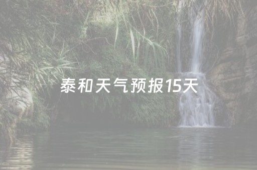 泰和天气预报15天（泰和天气预报15天查看）