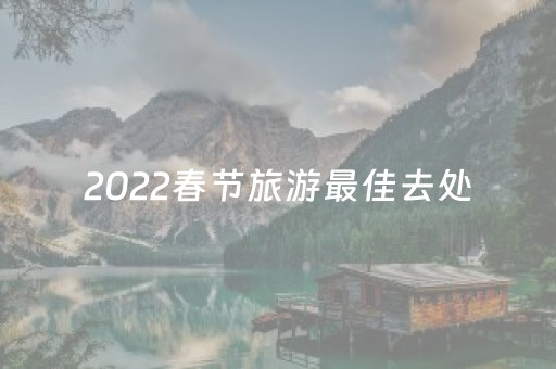 2022春节旅游最佳去处（
春节旅游推荐）