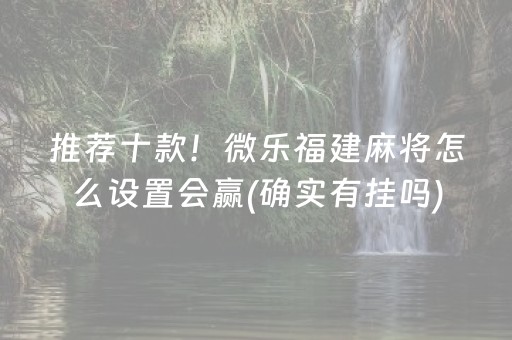 推荐十款！微乐福建麻将怎么设置会赢(确实有挂吗)