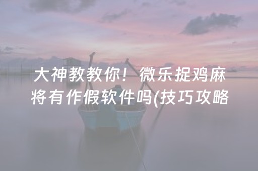 大神教教你！微乐捉鸡麻将有作假软件吗(技巧攻略怎样拿好牌)