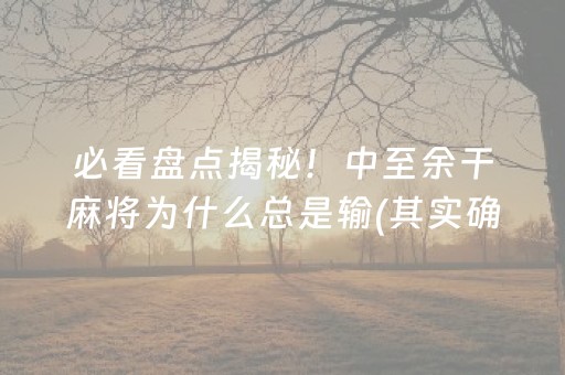 必看盘点揭秘！中至余干麻将为什么总是输(其实确实有挂)