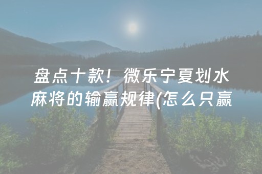 盘点十款！微乐宁夏划水麻将的输赢规律(怎么只赢不输)