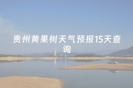 贵州黄果树天气预报15天查询（贵州黄果树天气15天查询表最新）