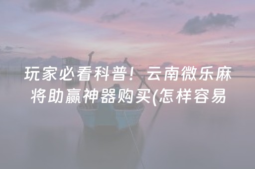 玩家必看科普！云南微乐麻将助赢神器购买(怎样容易赢)