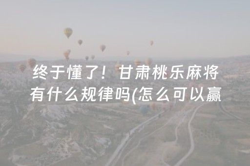 终于懂了！甘肃桃乐麻将有什么规律吗(怎么可以赢)