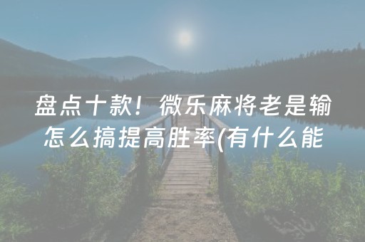 盘点十款！微乐麻将老是输怎么搞提高胜率(有什么能赢的方法)