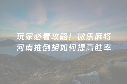 玩家必看攻略！微乐麻将河南推倒胡如何提高胜率(怎样赢的几率大)