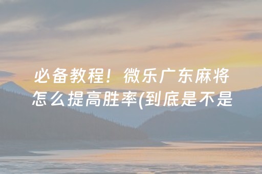 必备教程！微乐广东麻将怎么提高胜率(到底是不是有挂)