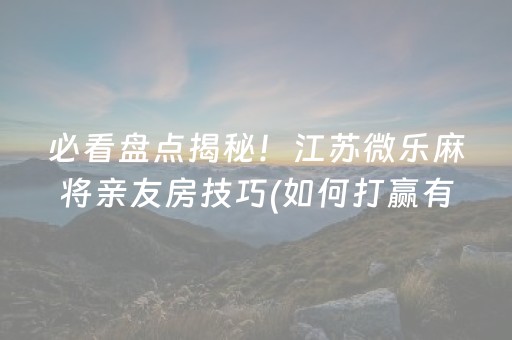 必看盘点揭秘！江苏微乐麻将亲友房技巧(如何打赢有插件吗)