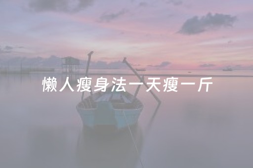 懒人瘦身法一天瘦一斤（减肥食谱一周瘦10斤科学减肥）