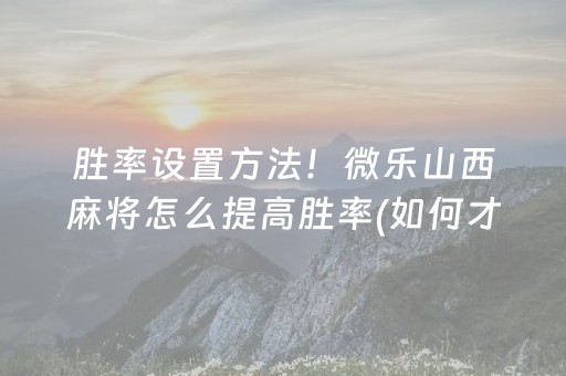 胜率设置方法！微乐山西麻将怎么提高胜率(如何才能打赢)