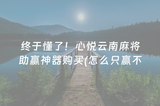 终于懂了！心悦云南麻将助赢神器购买(怎么只赢不输)