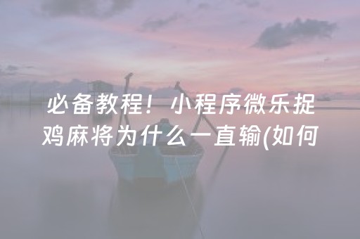 必备教程！小程序微乐捉鸡麻将为什么一直输(如何提高胜率)