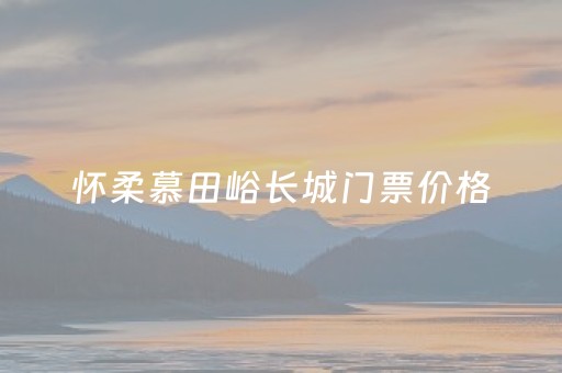 怀柔慕田峪长城门票价格（怀柔慕田峪长城营业时间）