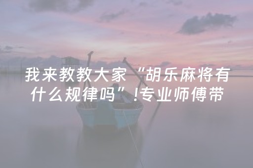 我来教教大家“胡乐麻将有什么规律吗”!专业师傅带你一起了解（详细教程）-知乎