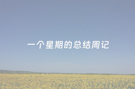 一个星期的总结周记（一个星期的总结周记300字）