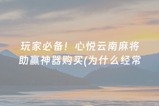 玩家必备！心悦云南麻将助赢神器购买(为什么经常输)