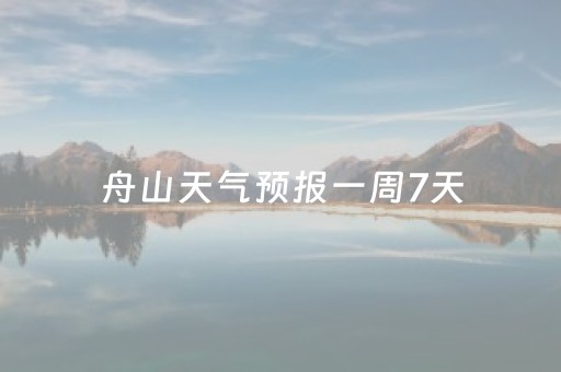 舟山天气预报一周7天（舟山天气预报一周7天准确）