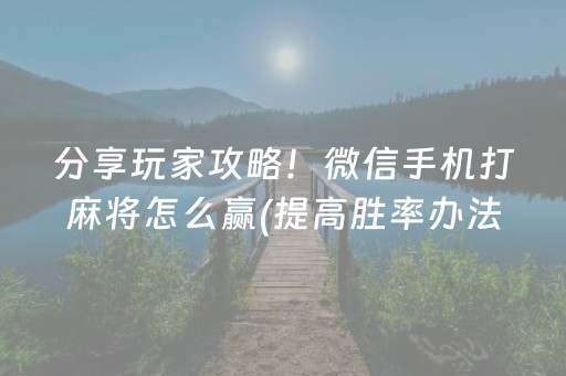 分享玩家攻略！微信手机打麻将怎么赢(提高胜率办法)