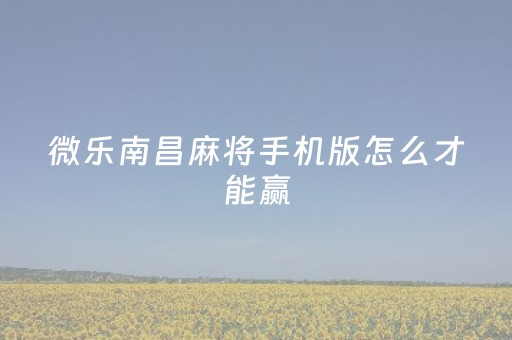 微乐南昌麻将手机版怎么才能赢（微乐南昌麻将怎么开挂）