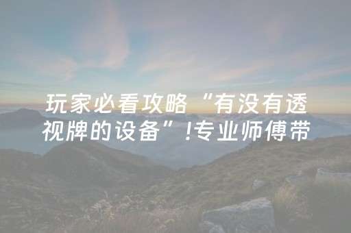 玩家必看攻略“有没有透视牌的设备”!专业师傅带你一起了解（详细教程）-知乎