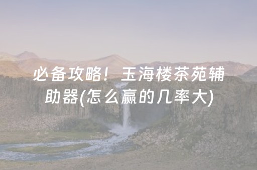 必备攻略！玉海楼茶苑辅助器(怎么赢的几率大)