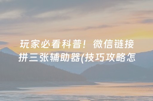 玩家必看科普！微信链接拼三张辅助器(技巧攻略怎样拿好牌)