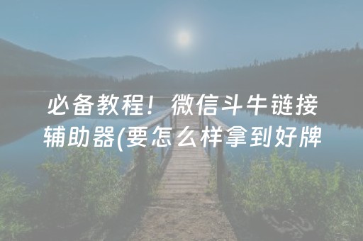 必备教程！微信斗牛链接辅助器(要怎么样拿到好牌)