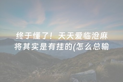 终于懂了！天天爱临沧麻将其实是有挂的(怎么总输有什么猫腻)