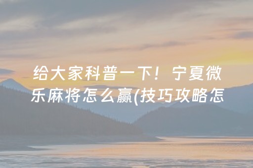 给大家科普一下！宁夏微乐麻将怎么赢(技巧攻略怎样拿好牌)