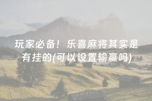 玩家必备！乐喜麻将其实是有挂的(可以设置输赢吗)