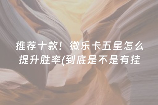 推荐十款！微乐卡五星怎么提升胜率(到底是不是有挂)