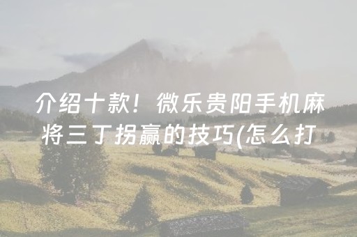 介绍十款！微乐贵阳手机麻将三丁拐赢的技巧(怎么打才会赢)