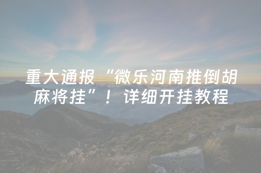 重大通报“微乐河南推倒胡麻将挂”！详细开挂教程（确实真的有挂)-知乎