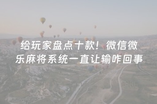 给玩家盘点十款！微信微乐麻将系统一直让输咋回事(怎么打赢的几率大)